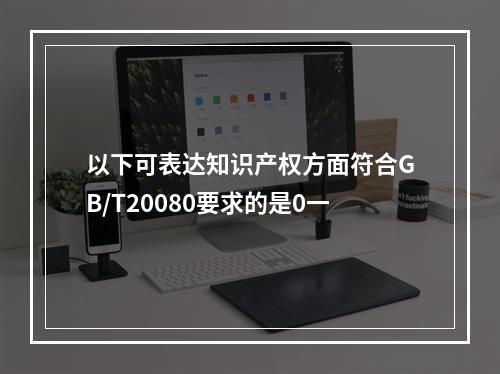 以下可表达知识产权方面符合GB/T20080要求的是0一