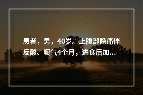 患者，男，40岁。上腹部隐痛伴反酸、嗳气4个月，进食后加重。