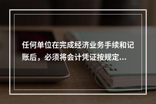 任何单位在完成经济业务手续和记账后，必须将会计凭证按规定的立