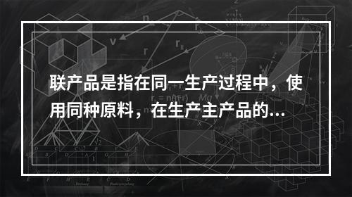 联产品是指在同一生产过程中，使用同种原料，在生产主产品的同时