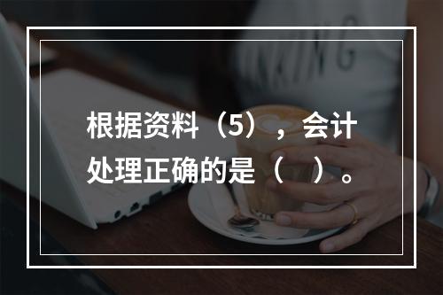 根据资料（5），会计处理正确的是（　）。