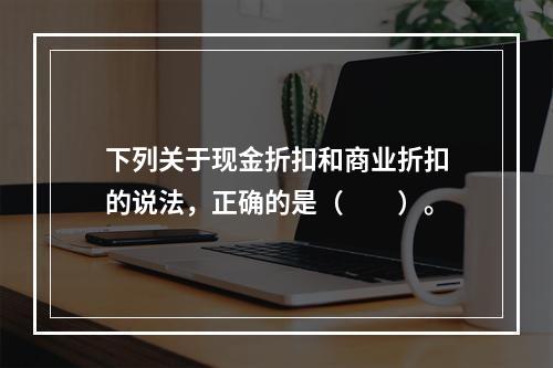 下列关于现金折扣和商业折扣的说法，正确的是（　　）。