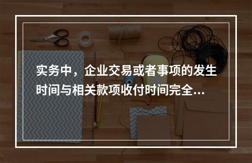 实务中，企业交易或者事项的发生时间与相关款项收付时间完全一致