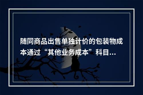 随同商品出售单独计价的包装物成本通过“其他业务成本”科目核算