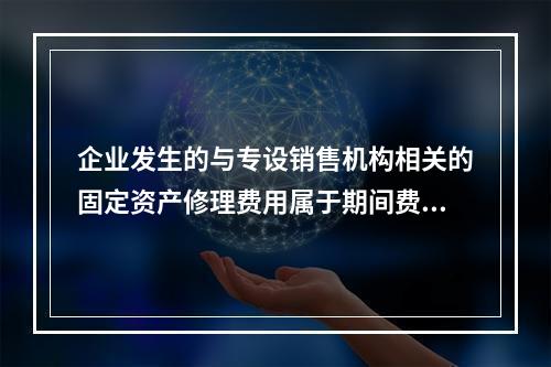 企业发生的与专设销售机构相关的固定资产修理费用属于期间费用。