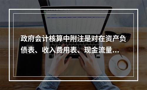 政府会计核算中附注是对在资产负债表、收入费用表、现金流量表等