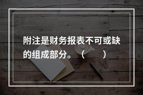 附注是财务报表不可或缺的组成部分。（　　）