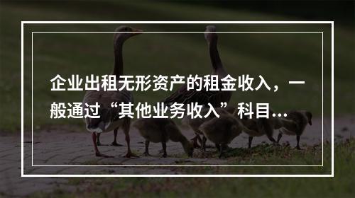 企业出租无形资产的租金收入，一般通过“其他业务收入”科目核算