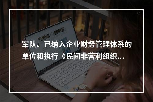 军队、已纳入企业财务管理体系的单位和执行《民间非营利组织会计