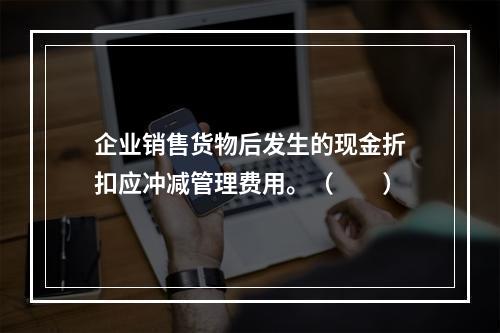 企业销售货物后发生的现金折扣应冲减管理费用。（　　）