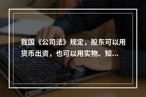 我国《公司法》规定，股东可以用货币出资，也可以用实物、知识产