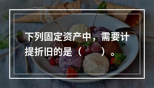 下列固定资产中，需要计提折旧的是（　　）。