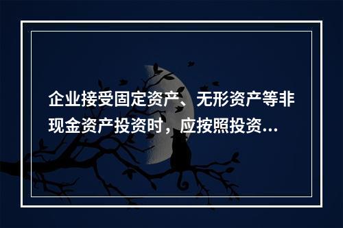 企业接受固定资产、无形资产等非现金资产投资时，应按照投资合同