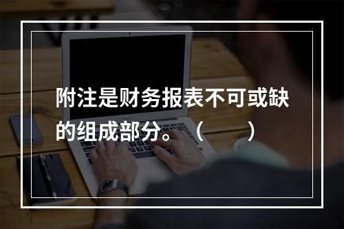 附注是财务报表不可或缺的组成部分。（　　）