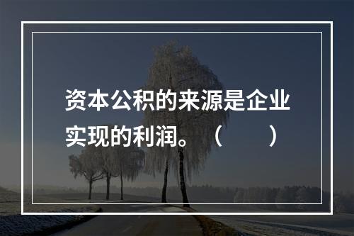 资本公积的来源是企业实现的利润。（　　）