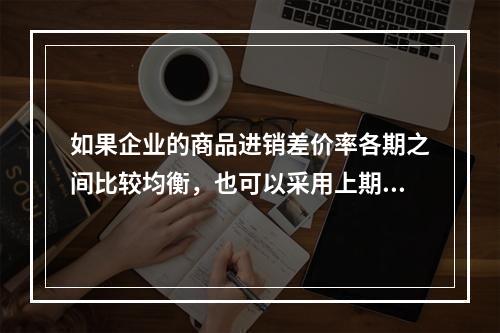 如果企业的商品进销差价率各期之间比较均衡，也可以采用上期商品