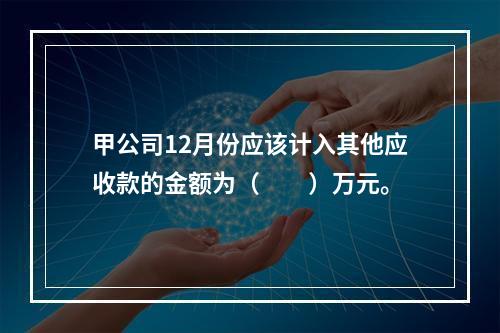 甲公司12月份应该计入其他应收款的金额为（　　）万元。