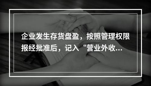 企业发生存货盘盈，按照管理权限报经批准后，记入“营业外收入”