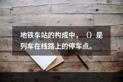 地铁车站的构成中，（）是列车在线路上的停车点。