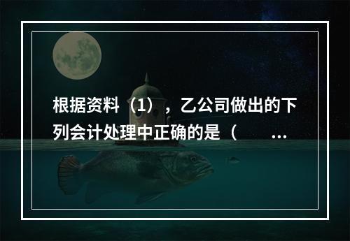 根据资料（1），乙公司做出的下列会计处理中正确的是（　　）。