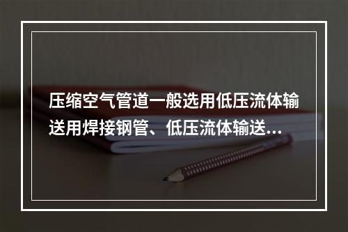 压缩空气管道一般选用低压流体输送用焊接钢管、低压流体输送用镀