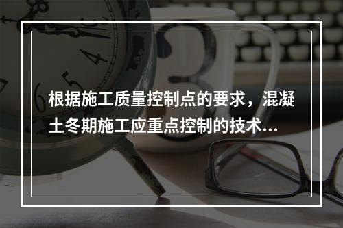 根据施工质量控制点的要求，混凝土冬期施工应重点控制的技术参数