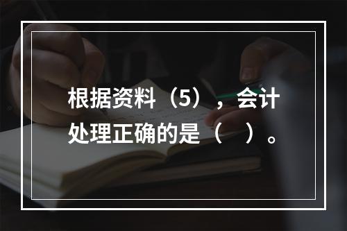 根据资料（5），会计处理正确的是（　）。