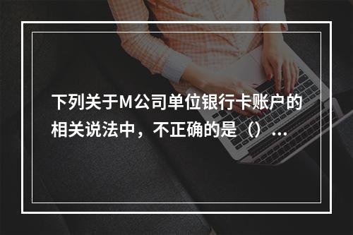 下列关于M公司单位银行卡账户的相关说法中，不正确的是（）。