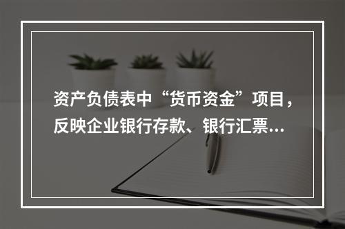 资产负债表中“货币资金”项目，反映企业银行存款、银行汇票存款