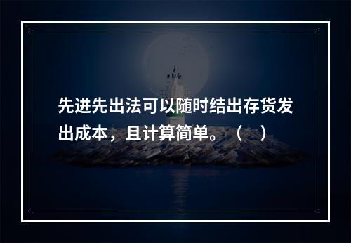 先进先出法可以随时结出存货发出成本，且计算简单。（　）