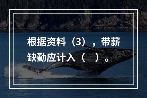 根据资料（3），带薪缺勤应计入（　）。