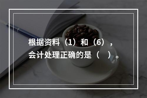 根据资料（1）和（6），会计处理正确的是（　）。