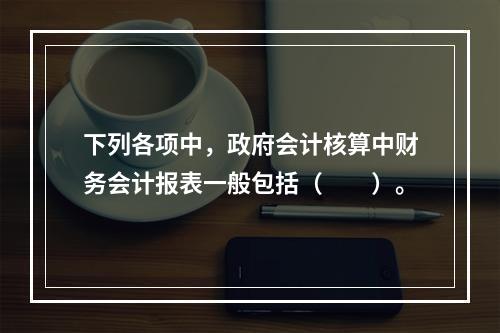 下列各项中，政府会计核算中财务会计报表一般包括（　　）。