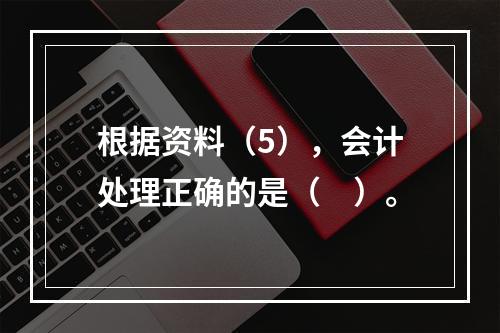 根据资料（5），会计处理正确的是（　）。