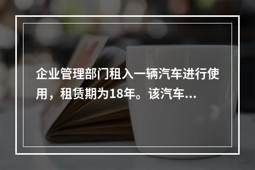 企业管理部门租入一辆汽车进行使用，租赁期为18年。该汽车使用