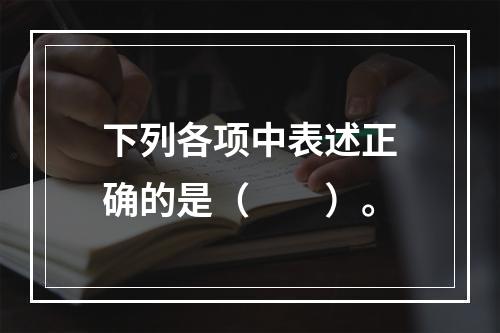 下列各项中表述正确的是（　　）。