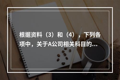 根据资料（3）和（4），下列各项中，关于A公司相关科目的会计