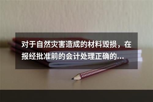 对于自然灾害造成的材料毁损，在报经批准前的会计处理正确的是（