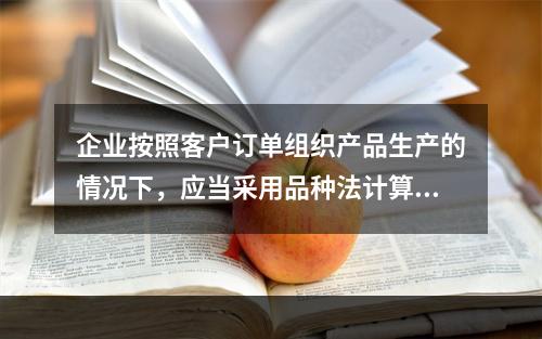 企业按照客户订单组织产品生产的情况下，应当采用品种法计算产品