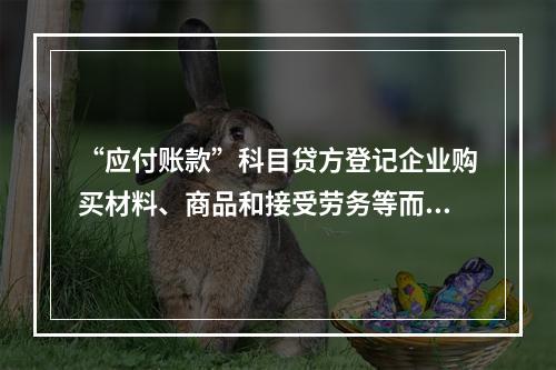 “应付账款”科目贷方登记企业购买材料、商品和接受劳务等而发生