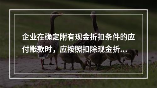 企业在确定附有现金折扣条件的应付账款时，应按照扣除现金折扣后