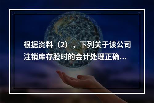 根据资料（2），下列关于该公司注销库存股时的会计处理正确的是