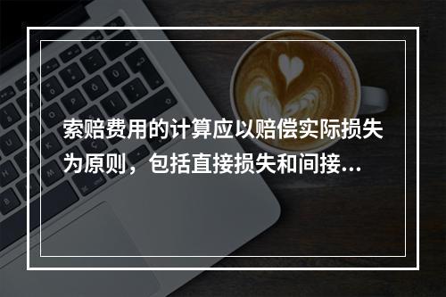 索赔费用的计算应以赔偿实际损失为原则，包括直接损失和间接损失