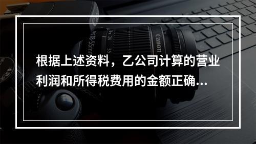 根据上述资料，乙公司计算的营业利润和所得税费用的金额正确的是