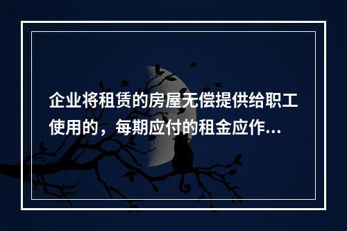 企业将租赁的房屋无偿提供给职工使用的，每期应付的租金应作为应