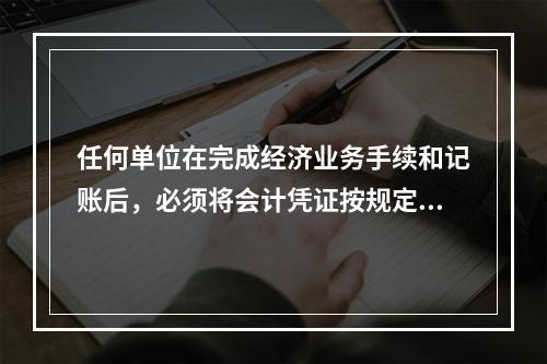 任何单位在完成经济业务手续和记账后，必须将会计凭证按规定的立