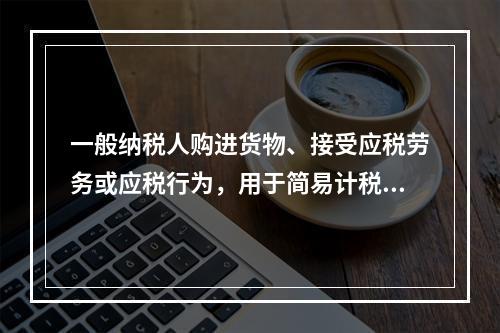 一般纳税人购进货物、接受应税劳务或应税行为，用于简易计税方法