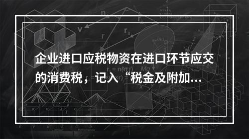 企业进口应税物资在进口环节应交的消费税，记入“税金及附加”科