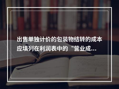 出售单独计价的包装物结转的成本应填列在利润表中的“营业成本”