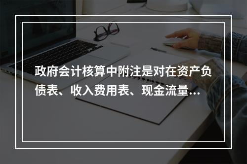 政府会计核算中附注是对在资产负债表、收入费用表、现金流量表等